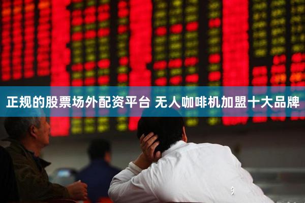 正规的股票场外配资平台 无人咖啡机加盟十大品牌