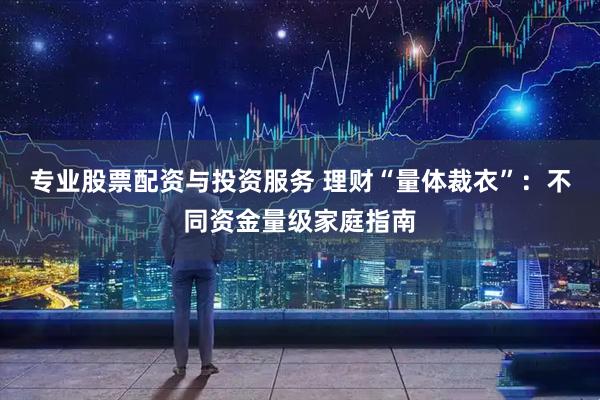 专业股票配资与投资服务 理财“量体裁衣”：不同资金量级家庭指南