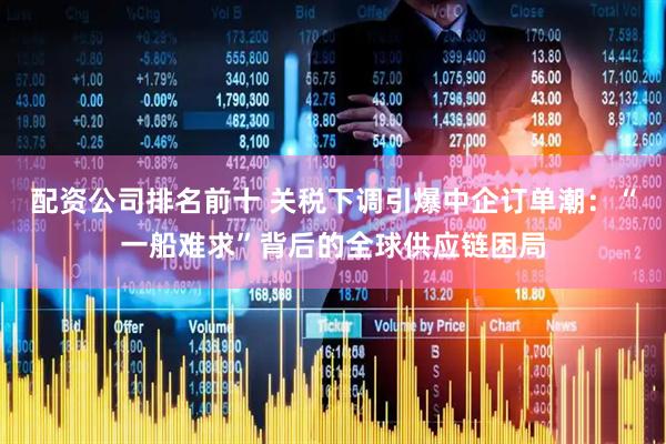配资公司排名前十 关税下调引爆中企订单潮：“一船难求”背后的全球供应链困局
