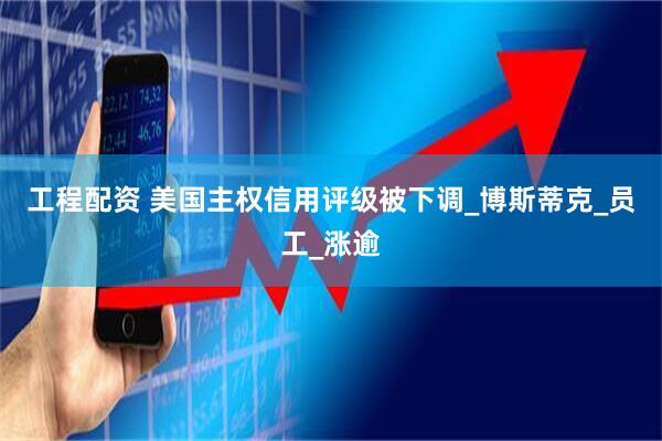 工程配资 美国主权信用评级被下调_博斯蒂克_员工_涨逾
