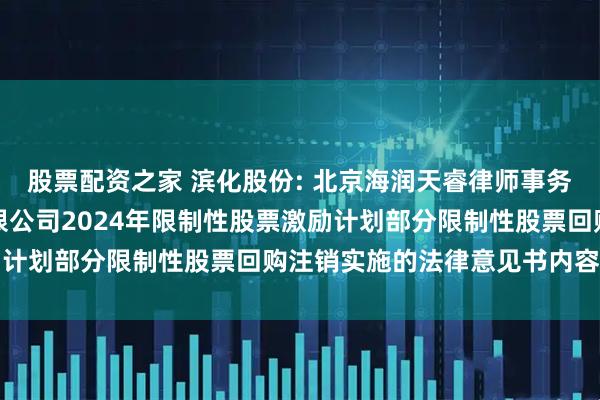 股票配资之家 滨化股份: 北京海润天睿律师事务所关于滨化集团股份有限公司2024年限制性股票激励计划部分限制性股票回购注销实施的法律意见书内容摘要