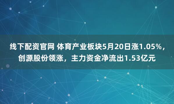 线下配资官网 体育产业板块5月20日涨1.05%，创源股份领涨，主力资金净流出1.53亿元