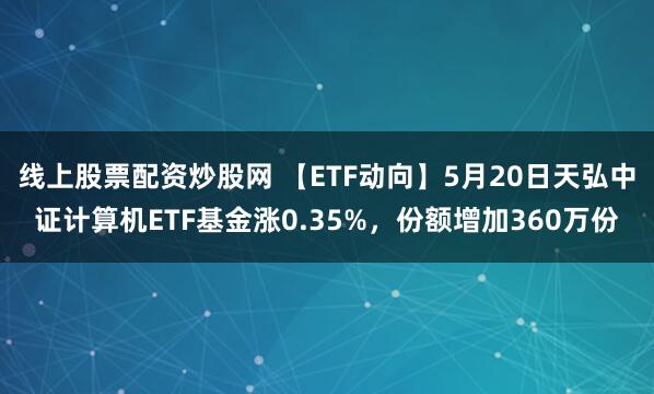线上股票配资炒股网 【ETF动向】5月20日天弘中证计算机ETF基金涨0.35%，份额增加360万份