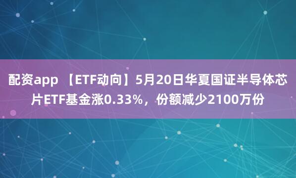 配资app 【ETF动向】5月20日华夏国证半导体芯片ETF基金涨0.33%，份额减少2100万份