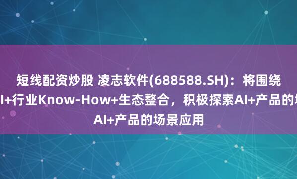 短线配资炒股 凌志软件(688588.SH)：将围绕场景化AI+行业Know-How+生态整合，积极探索AI+产品的场景应用