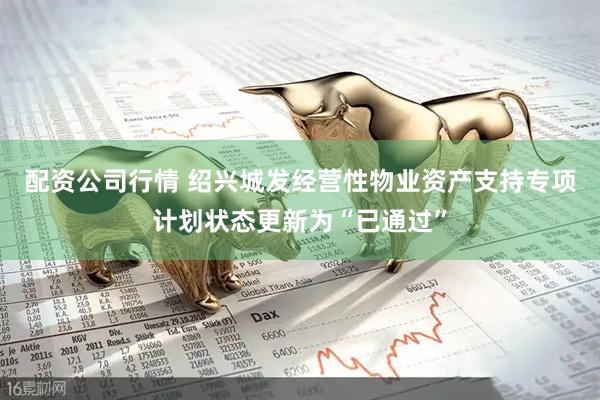配资公司行情 绍兴城发经营性物业资产支持专项计划状态更新为“已通过”
