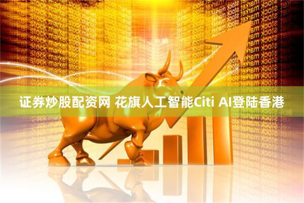证券炒股配资网 花旗人工智能Citi AI登陆香港