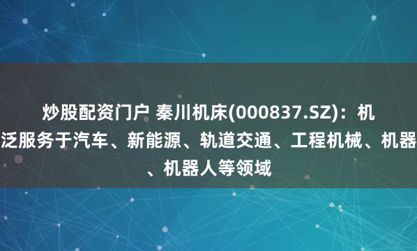炒股配资门户 秦川机床(000837.SZ)：机床产品广泛服务于汽车、新能源、轨道交通、工程机械、机器人等领域
