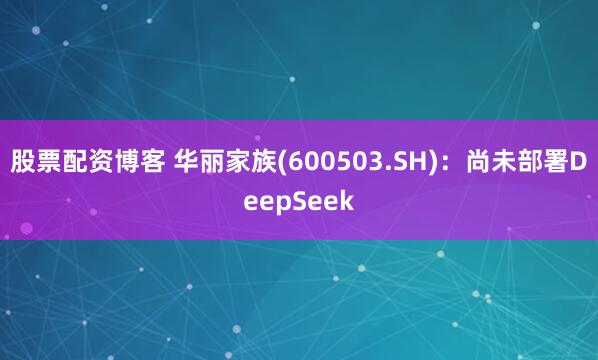股票配资博客 华丽家族(600503.SH)：尚未部署DeepSeek