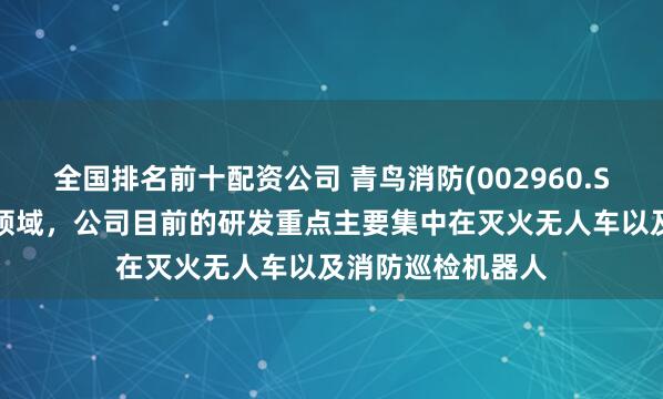 全国排名前十配资公司 青鸟消防(002960.SZ)：在消防装备领域，公司目前的研发重点主要集中在灭火无人车以及消防巡检机器人