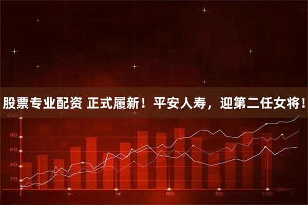 股票专业配资 正式履新！平安人寿，迎第二任女将！