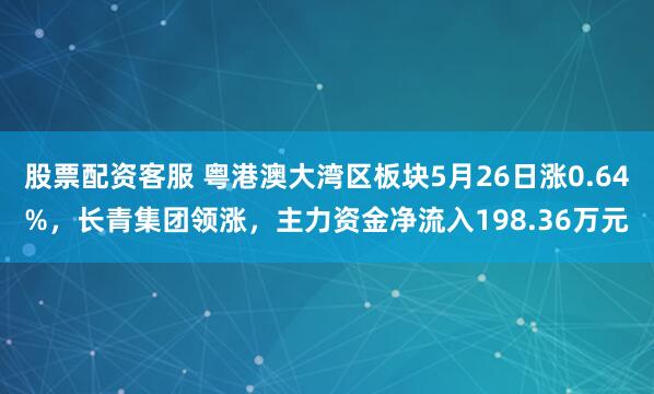 股票配资客服 粤港澳大湾区板块5月26日涨0.64%，长青集团领涨，主力资金净流入198.36万元