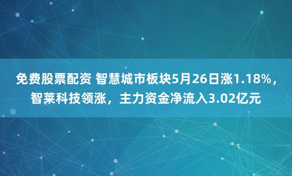 免费股票配资 智慧城市板块5月26日涨1.18%，智莱科技领涨，主力资金净流入3.02亿元