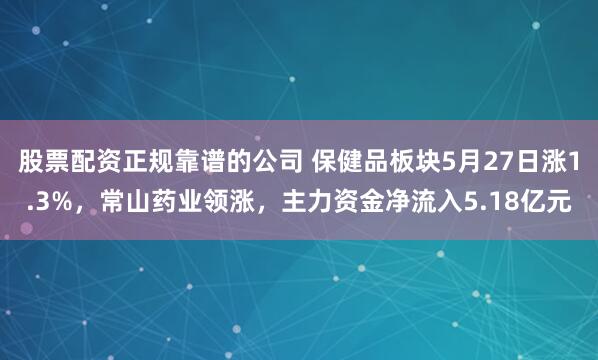 股票配资正规靠谱的公司 保健品板块5月27日涨1.3%，常山药业领涨，主力资金净流入5.18亿元