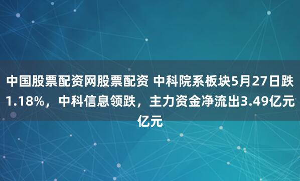 中国股票配资网股票配资 中科院系板块5月27日跌1.18%，中科信息领跌，主力资金净流出3.49亿元