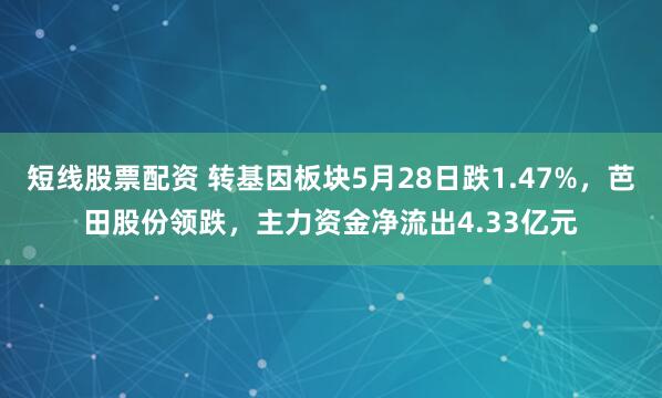 短线股票配资 转基因板块5月28日跌1.47%，芭田股份领跌，主力资金净流出4.33亿元