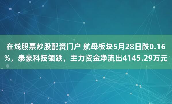 在线股票炒股配资门户 航母板块5月28日跌0.16%，泰豪科技领跌，主力资金净流出4145.29万元