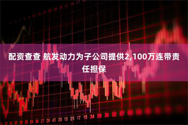 配资查查 航发动力为子公司提供2,100万连带责任担保