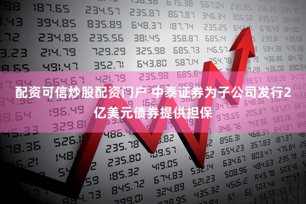 配资可信炒股配资门户 中泰证券为子公司发行2亿美元债券提供担保