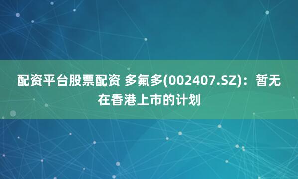 配资平台股票配资 多氟多(002407.SZ)：暂无在香港上市的计划