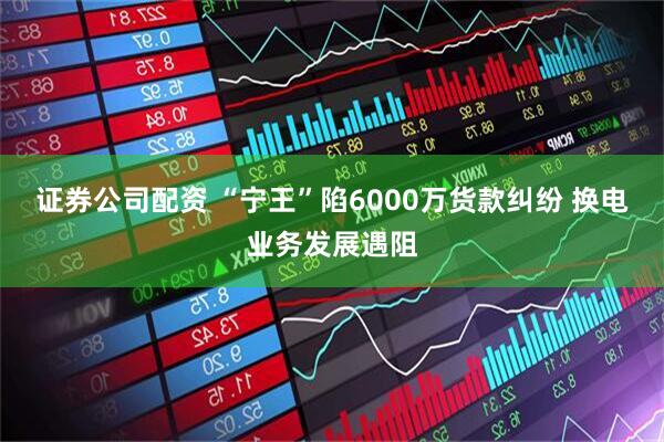 证券公司配资 “宁王”陷6000万货款纠纷 换电业务发展遇阻