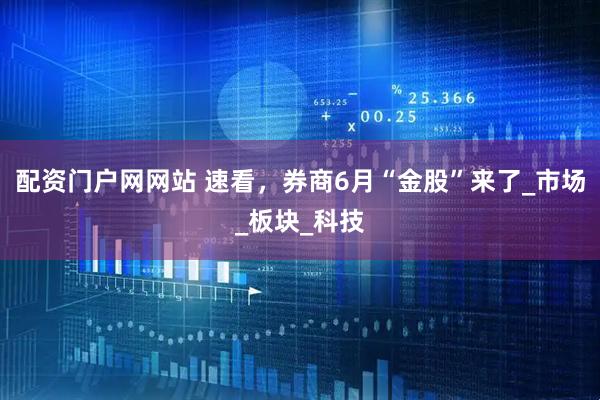 配资门户网网站 速看，券商6月“金股”来了_市场_板块_科技