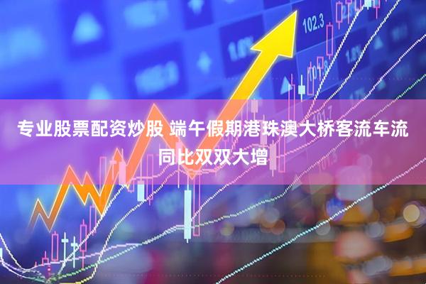 专业股票配资炒股 端午假期港珠澳大桥客流车流同比双双大增