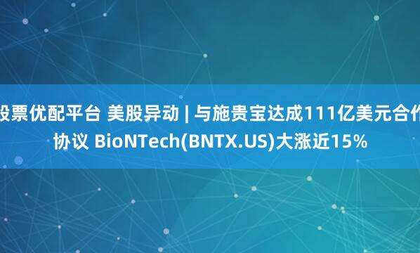 股票优配平台 美股异动 | 与施贵宝达成111亿美元合作协议 BioNTech(BNTX.US)大涨近15%