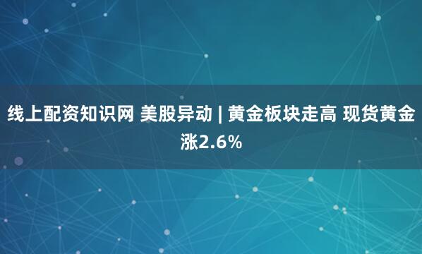 线上配资知识网 美股异动 | 黄金板块走高 现货黄金涨2.6%