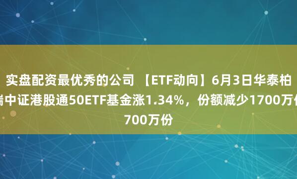 实盘配资最优秀的公司 【ETF动向】6月3日华泰柏瑞中证港股通50ETF基金涨1.34%，份额减少1700万份