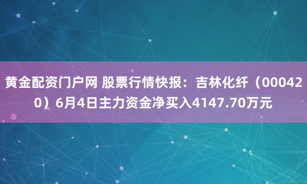 黄金配资门户网 股票行情快报：吉林化纤（000420）6月4日主力资金净买入4147.70万元