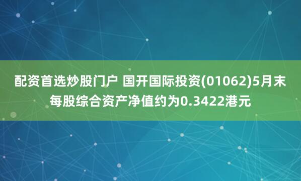 配资首选炒股门户 国开国际投资(01062)5月末每股综合资产净值约为0.3422港元