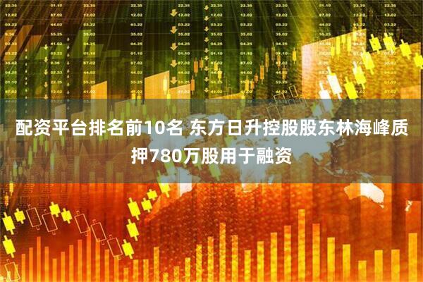 配资平台排名前10名 东方日升控股股东林海峰质押780万股用于融资
