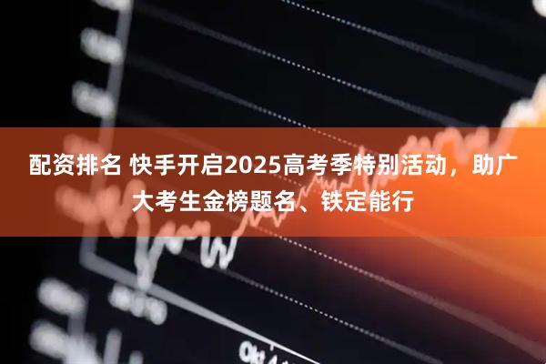 配资排名 快手开启2025高考季特别活动，助广大考生金榜题名、铁定能行