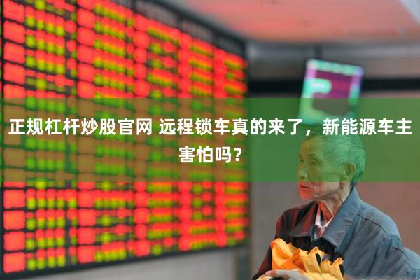 正规杠杆炒股官网 远程锁车真的来了，新能源车主害怕吗？