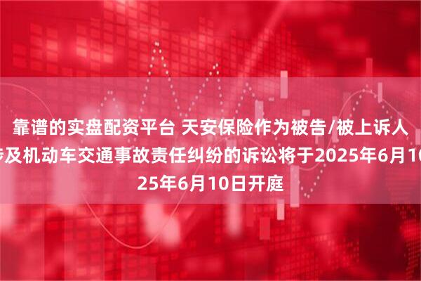 靠谱的实盘配资平台 天安保险作为被告/被上诉人的2起涉及机动车交通事故责任纠纷的诉讼将于2025年6月10日开庭