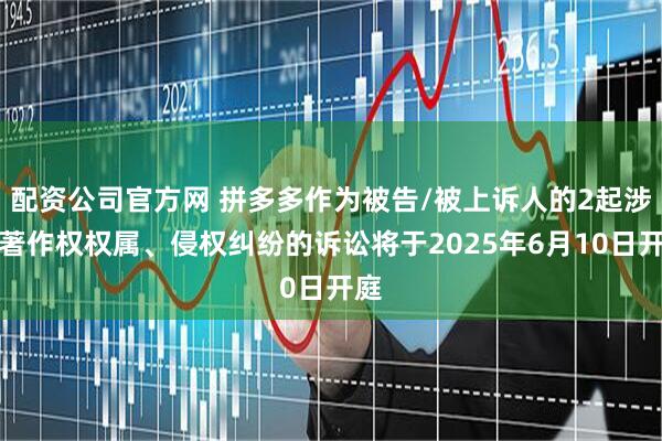 配资公司官方网 拼多多作为被告/被上诉人的2起涉及著作权权属、侵权纠纷的诉讼将于2025年6月10日开庭