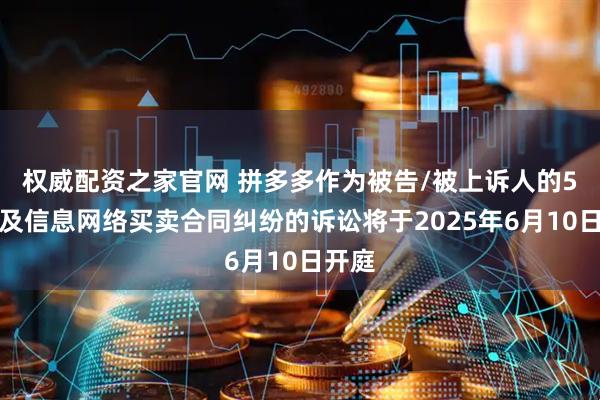 权威配资之家官网 拼多多作为被告/被上诉人的5起涉及信息网络买卖合同纠纷的诉讼将于2025年6月10日开庭