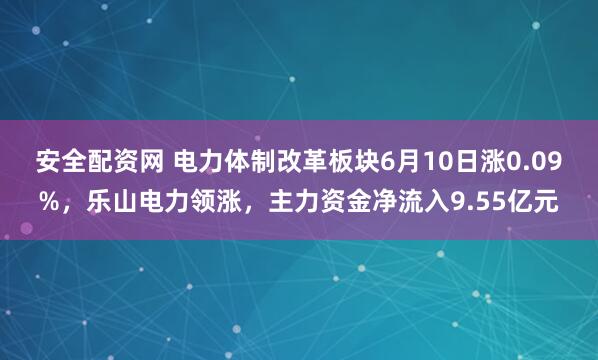 安全配资网 电力体制改革板块6月10日涨0.09%，乐山电力领涨，主力资金净流入9.55亿元