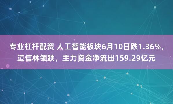 专业杠杆配资 人工智能板块6月10日跌1.36%，迈信林领跌，主力资金净流出159.29亿元