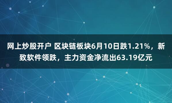 网上炒股开户 区块链板块6月10日跌1.21%，新致软件领跌，主力资金净流出63.19亿元