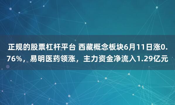 正规的股票杠杆平台 西藏概念板块6月11日涨0.76%，易明医药领涨，主力资金净流入1.29亿元