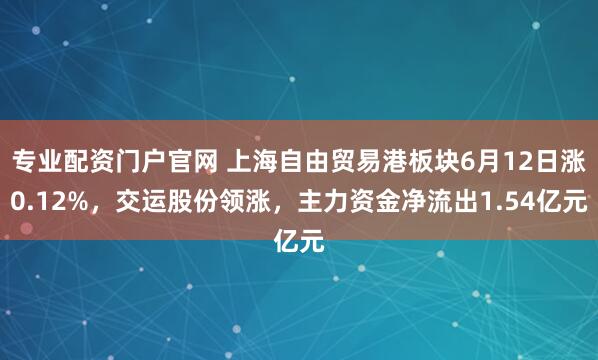 专业配资门户官网 上海自由贸易港板块6月12日涨0.12%，交运股份领涨，主力资金净流出1.54亿元