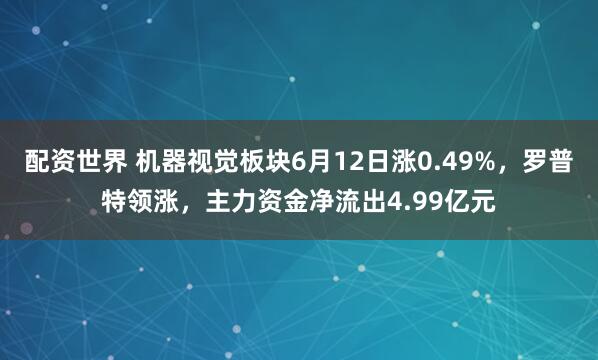 配资世界 机器视觉板块6月12日涨0.49%，罗普特领涨，主力资金净流出4.99亿元