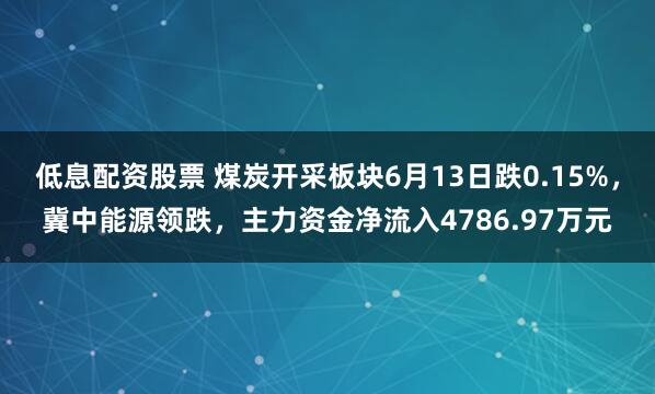 低息配资股票 煤炭开采板块6月13日跌0.15%，冀中能源领跌，主力资金净流入4786.97万元