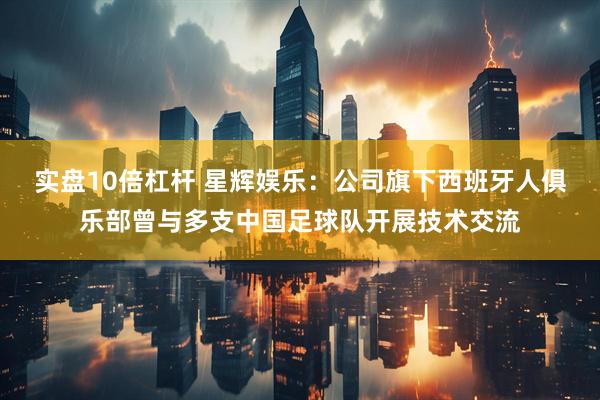 实盘10倍杠杆 星辉娱乐：公司旗下西班牙人俱乐部曾与多支中国足球队开展技术交流