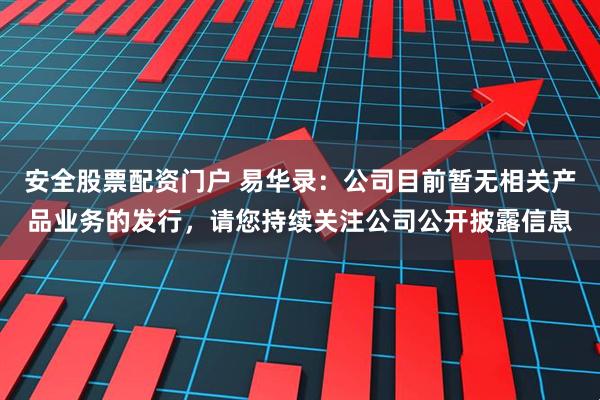 安全股票配资门户 易华录：公司目前暂无相关产品业务的发行，请您持续关注公司公开披露信息