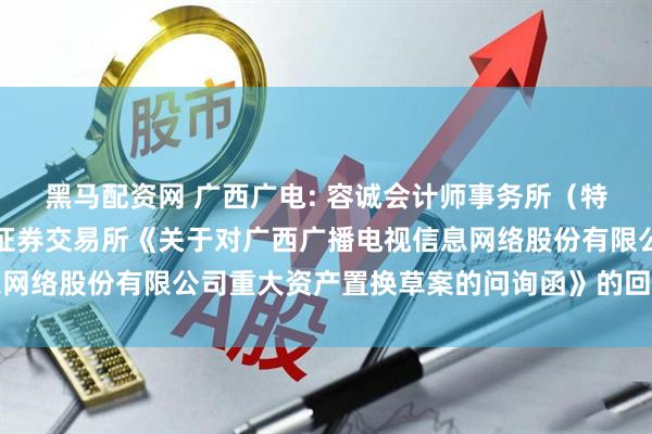 黑马配资网 广西广电: 容诚会计师事务所（特殊普通合伙）关于上海证券交易所《关于对广西广播电视信息网络股份有限公司重大资产置换草案的问询函》的回复内容摘要