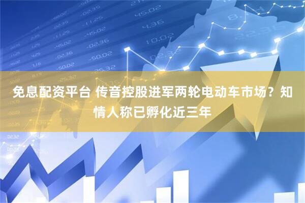 免息配资平台 传音控股进军两轮电动车市场？知情人称已孵化近三年