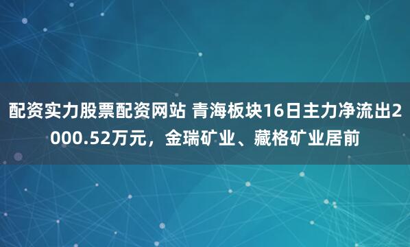 配资实力股票配资网站 青海板块16日主力净流出2000.52万元，金瑞矿业、藏格矿业居前